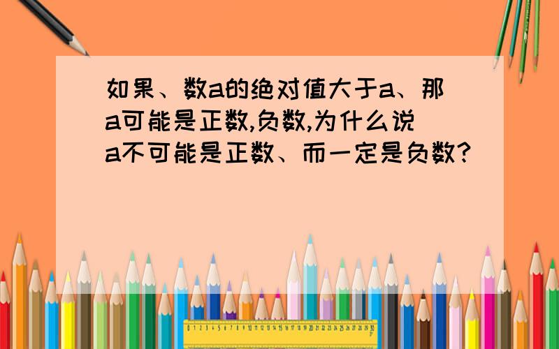 如果、数a的绝对值大于a、那a可能是正数,负数,为什么说a不可能是正数、而一定是负数?