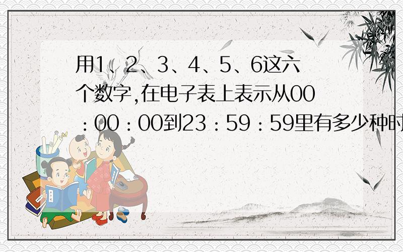 用1、2、3、4、5、6这六个数字,在电子表上表示从00：00：00到23：59：59里有多少种时刻?