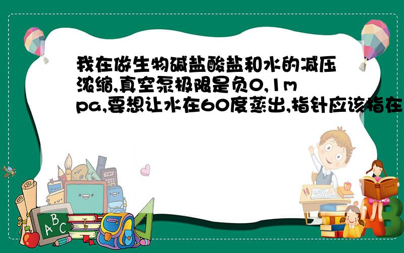 我在做生物碱盐酸盐和水的减压浓缩,真空泵极限是负0,1mpa,要想让水在60度蒸出,指针应该指在多少