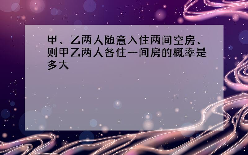 甲、乙两人随意入住两间空房、则甲乙两人各住一间房的概率是多大