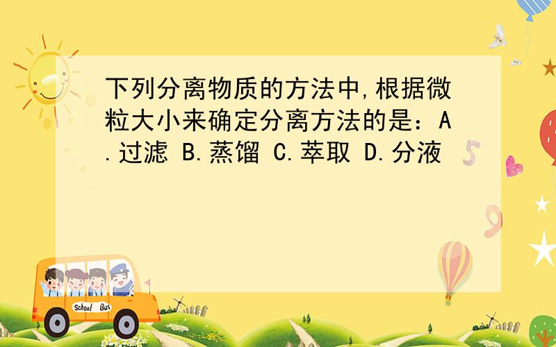 下列分离物质的方法中,根据微粒大小来确定分离方法的是：A.过滤 B.蒸馏 C.萃取 D.分液