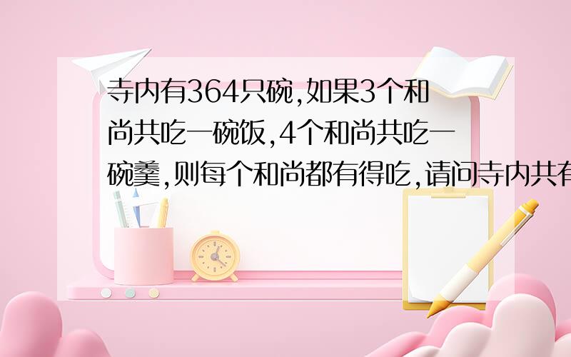 寺内有364只碗,如果3个和尚共吃一碗饭,4个和尚共吃一碗羹,则每个和尚都有得吃,请问寺内共有和尚多少个?