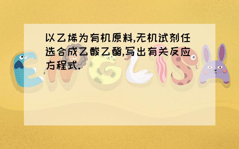 以乙烯为有机原料,无机试剂任选合成乙酸乙酯,写出有关反应方程式.