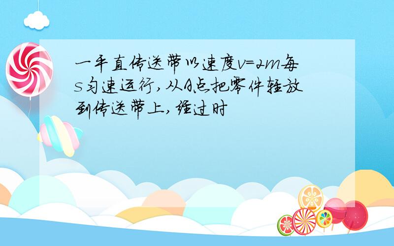 一平直传送带以速度v＝2m每s匀速运行,从A点把零件轻放到传送带上,经过时