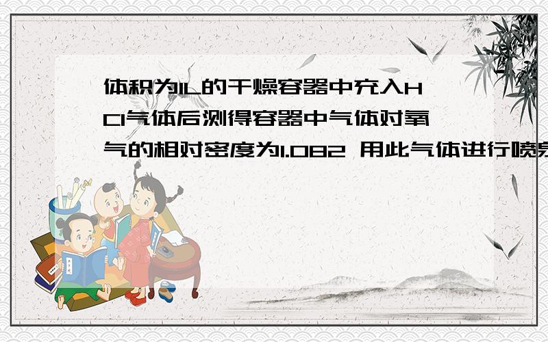 体积为1L的干燥容器中充入HCl气体后测得容器中气体对氧气的相对密度为1.082 用此气体进行喷泉实验,当喷泉停止后,进