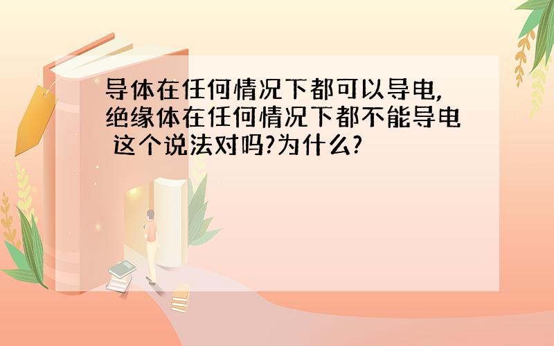 导体在任何情况下都可以导电,绝缘体在任何情况下都不能导电 这个说法对吗?为什么?