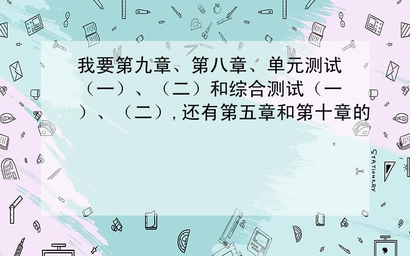 我要第九章、第八章、单元测试（一）、（二）和综合测试（一）、（二）,还有第五章和第十章的