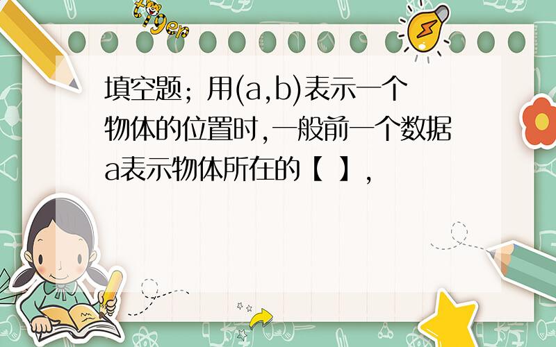 填空题；用(a,b)表示一个物体的位置时,一般前一个数据a表示物体所在的【 】,