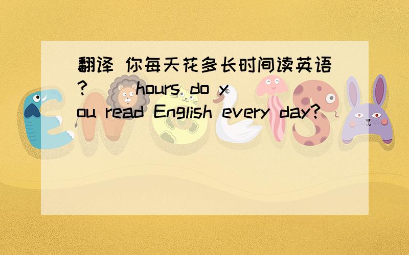 翻译 你每天花多长时间读英语?（ )hours do you read English every day?