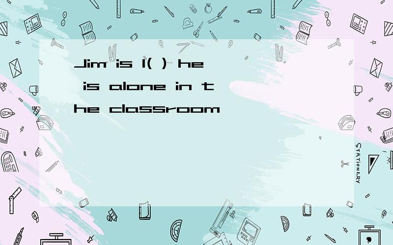 Jim is I( ) he is alone in the classroom