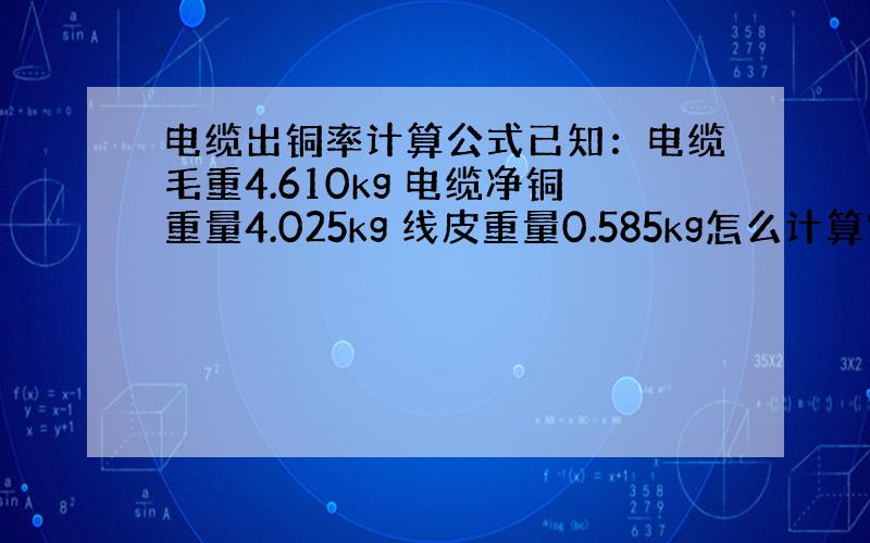 电缆出铜率计算公式已知：电缆毛重4.610kg 电缆净铜重量4.025kg 线皮重量0.585kg怎么计算它的出铜率