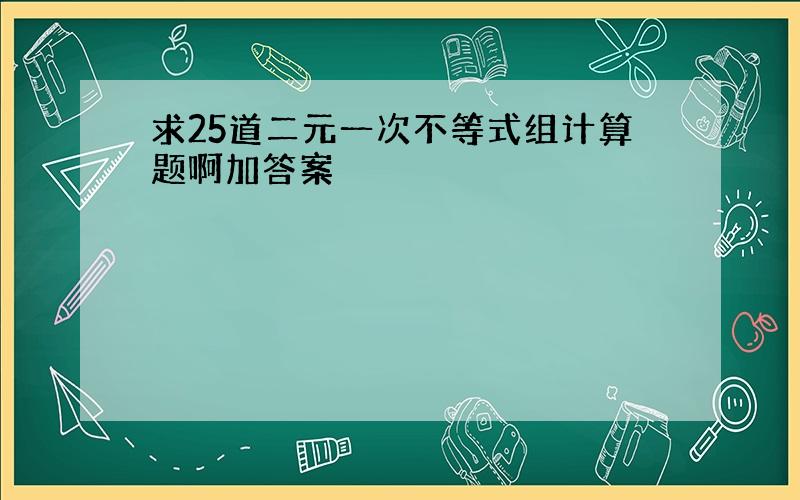 求25道二元一次不等式组计算题啊加答案