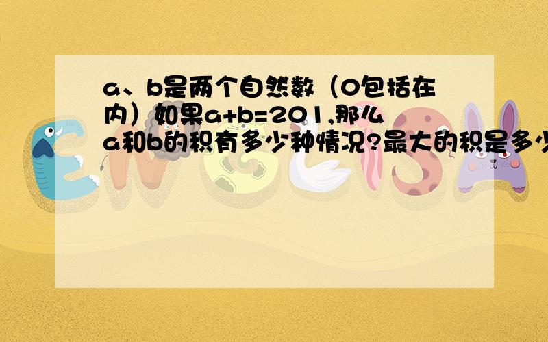 a、b是两个自然数（0包括在内）如果a+b=201,那么a和b的积有多少种情况?最大的积是多少?