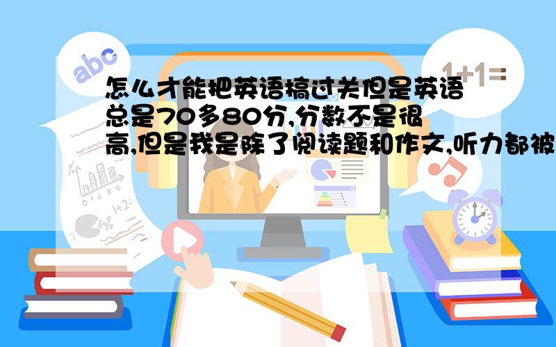 怎么才能把英语搞过关但是英语总是70多80分,分数不是很高,但是我是除了阅读题和作文,听力都被扣差不多三分之一的分数,所