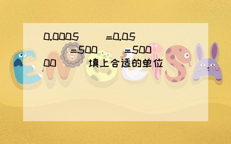 0.0005( )=0.05( )=500( )=50000( ) 填上合适的单位