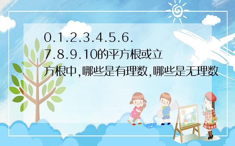 0.1.2.3.4.5.6.7.8.9.10的平方根或立方根中,哪些是有理数,哪些是无理数