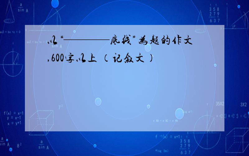 以“————底线”为题的作文,600字以上 （记叙文）