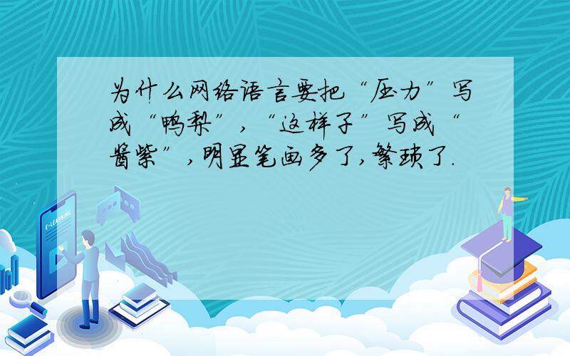 为什么网络语言要把“压力”写成“鸭梨”,“这样子”写成“酱紫”,明显笔画多了,繁琐了.