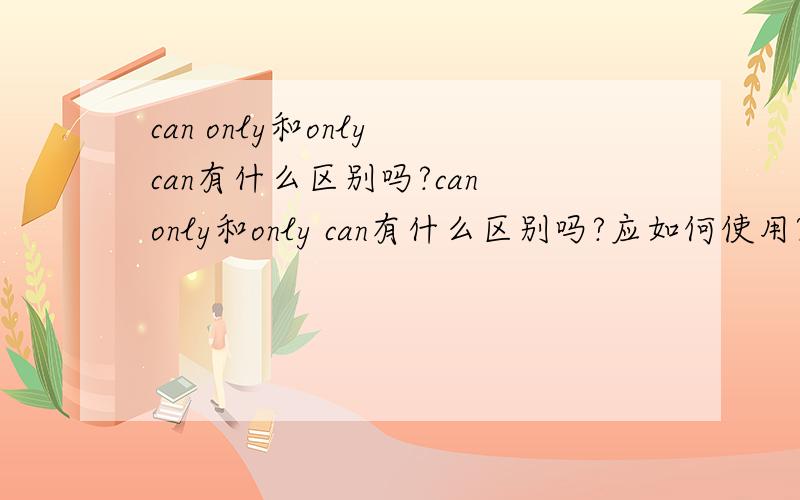 can only和only can有什么区别吗?can only和only can有什么区别吗?应如何使用?