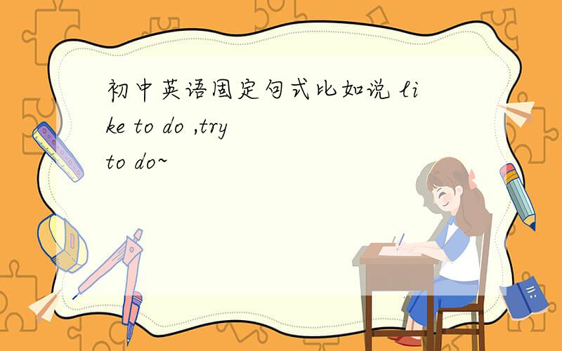 初中英语固定句式比如说 like to do ,try to do~