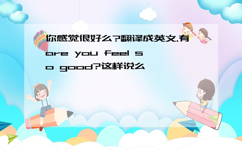 你感觉很好么?翻译成英文.有are you feel so good?这样说么