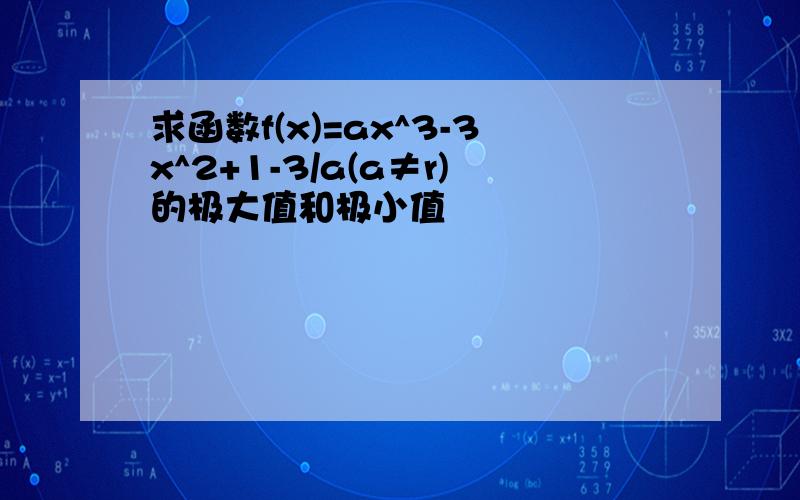 求函数f(x)=ax^3-3x^2+1-3/a(a≠r)的极大值和极小值