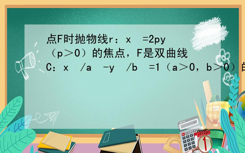 点F时抛物线r：x²=2py（p＞0）的焦点，F是双曲线C：x²/a²-y²/b²=1（a＞0，b＞0）的右焦点，若线段