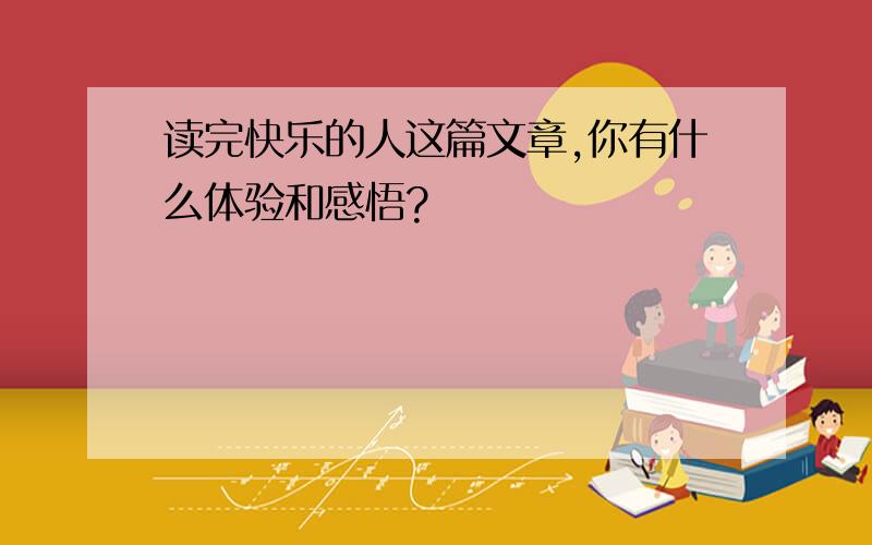 读完快乐的人这篇文章,你有什么体验和感悟?