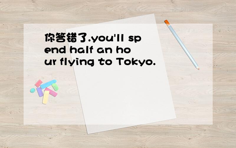 你答错了.you'll spend half an hour flying to Tokyo.