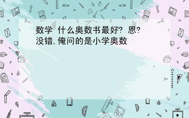 数学 什么奥数书最好? 恩?没错,俺问的是小学奥数