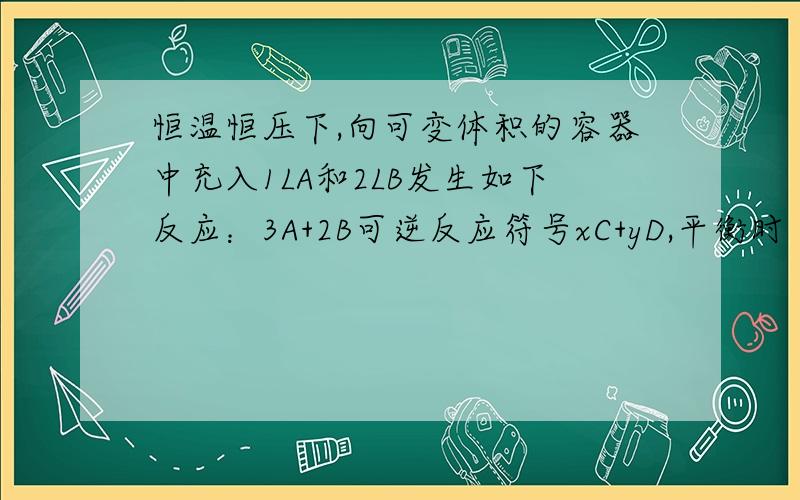 恒温恒压下,向可变体积的容器中充入1LA和2LB发生如下反应：3A+2B可逆反应符号xC+yD,平衡时