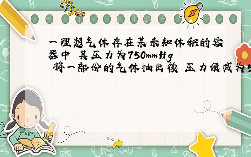 一理想气体存在某未知体积的容器中 其压力为750mmHg 将一部份的气体抽出後 压力便减为550mmHg