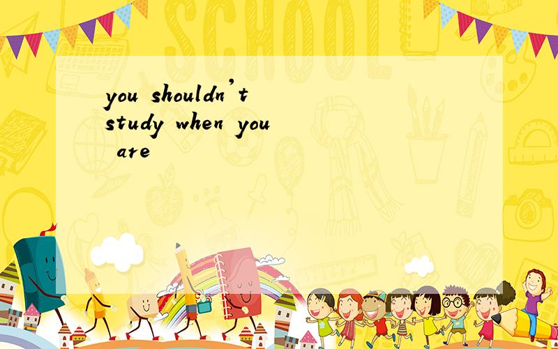 you shouldn't study when you are