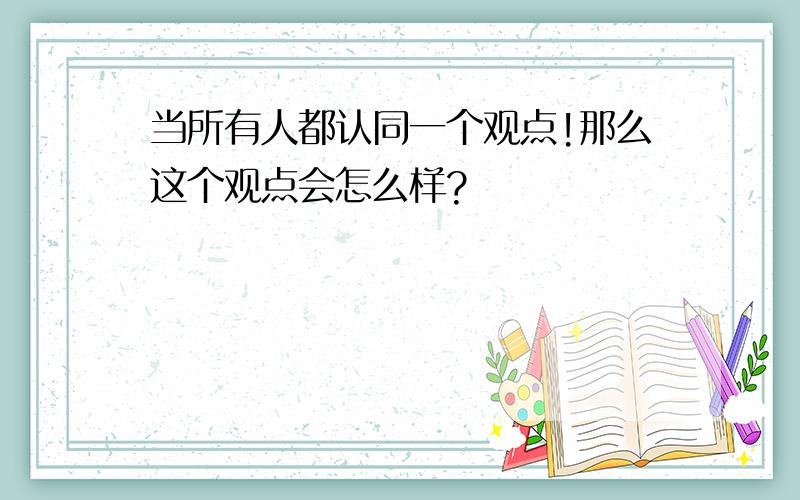 当所有人都认同一个观点!那么这个观点会怎么样?