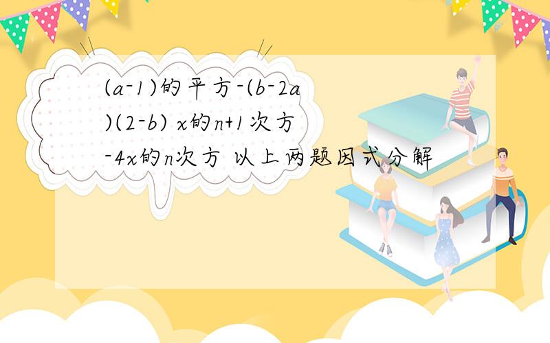 (a-1)的平方-(b-2a)(2-b) x的n+1次方-4x的n次方 以上两题因式分解