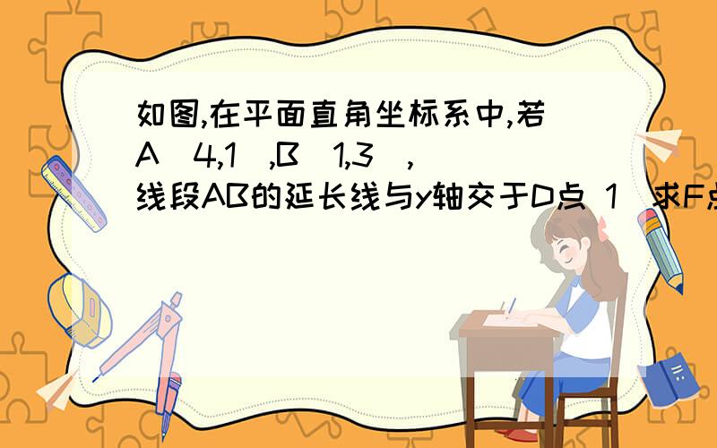 如图,在平面直角坐标系中,若A(4,1),B(1,3),线段AB的延长线与y轴交于D点 1）求F点的坐标2）求BF/AF