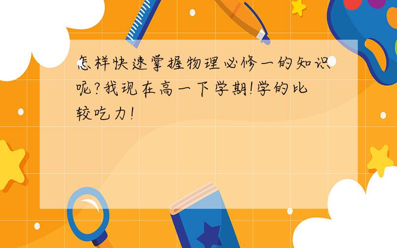 怎样快速掌握物理必修一的知识呢?我现在高一下学期!学的比较吃力!