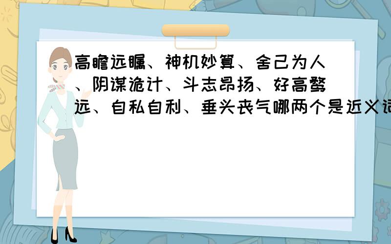 高瞻远瞩、神机妙算、舍己为人、阴谋诡计、斗志昂扬、好高鹜远、自私自利、垂头丧气哪两个是近义词?