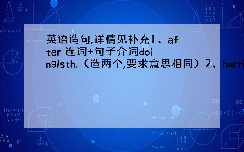 英语造句,详情见补充1、after 连词+句子介词doing/sth.（造两个,要求意思相同）2、hurried to=