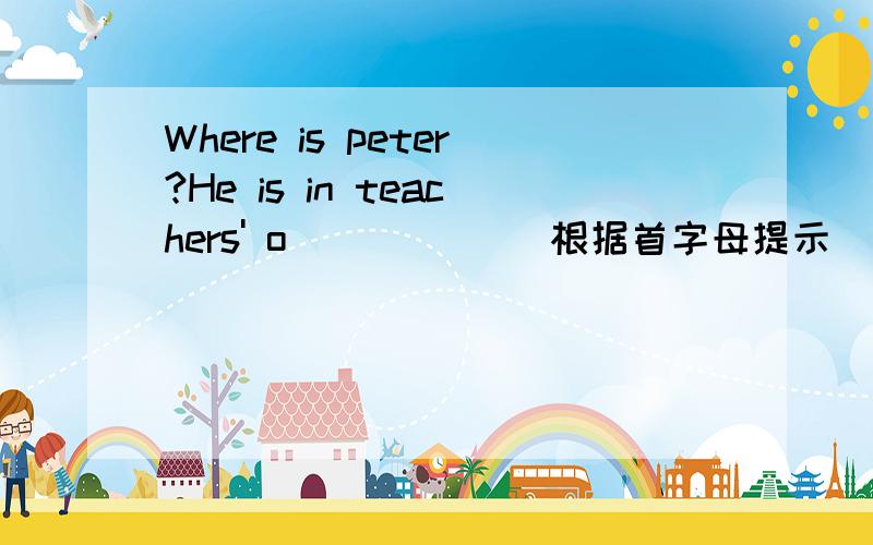 Where is peter?He is in teachers' o_____ （根据首字母提示）