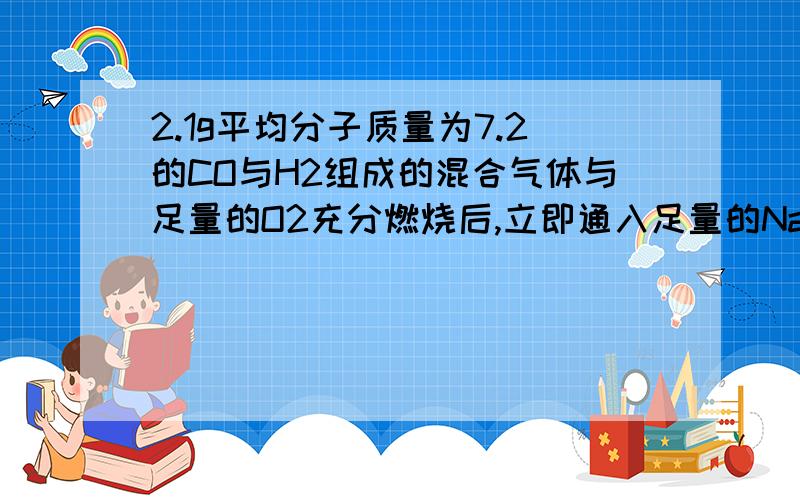 2.1g平均分子质量为7.2的CO与H2组成的混合气体与足量的O2充分燃烧后,立即通入足量的Na2O2固体中,固体