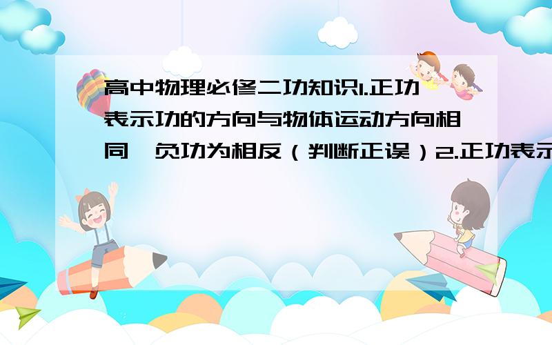 高中物理必修二功知识1.正功表示功的方向与物体运动方向相同,负功为相反（判断正误）2.正功表示功大于0,负功小于0（判断