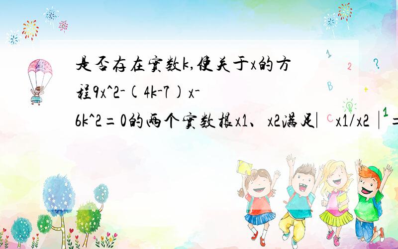 是否存在实数k,使关于x的方程9x^2-(4k-7)x-6k^2=0的两个实数根x1、x2满足︳x1/x2︱=3/2,