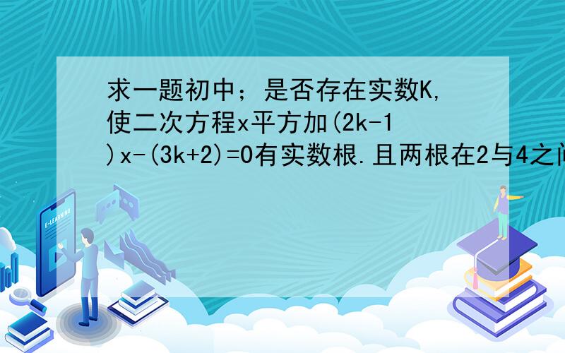 求一题初中；是否存在实数K,使二次方程x平方加(2k-1)x-(3k+2)=0有实数根.且两根在2与4之间