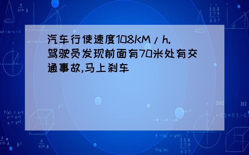 汽车行使速度108KM/h.驾驶员发现前面有70米处有交通事故,马上刹车