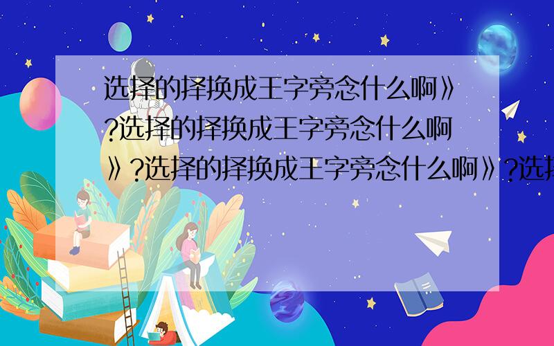 选择的择换成王字旁念什么啊》?选择的择换成王字旁念什么啊》?选择的择换成王字旁念什么啊》?选择的择换成王字旁念什么啊》?