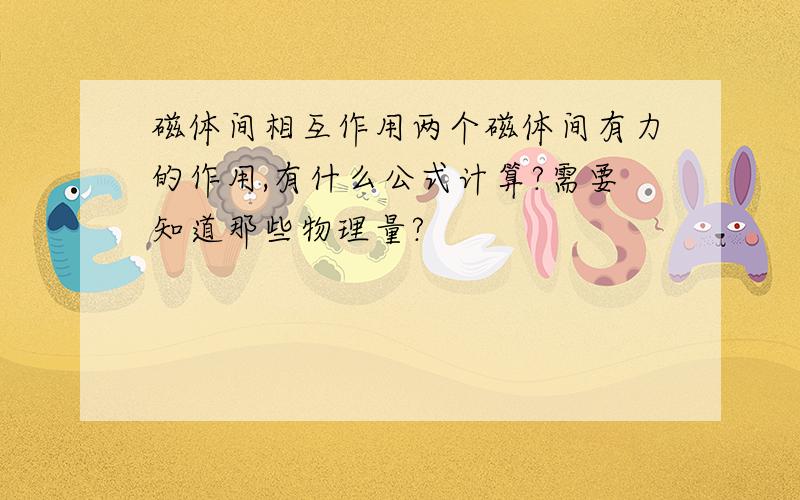 磁体间相互作用两个磁体间有力的作用,有什么公式计算?需要知道那些物理量?