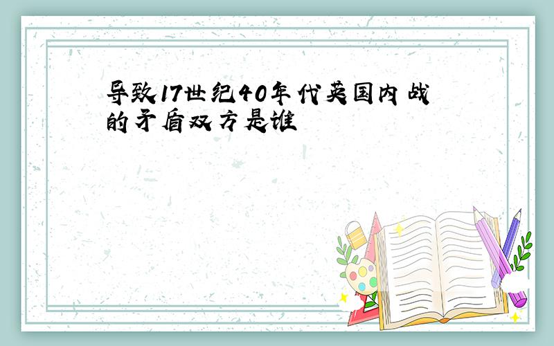 导致17世纪40年代英国内战的矛盾双方是谁
