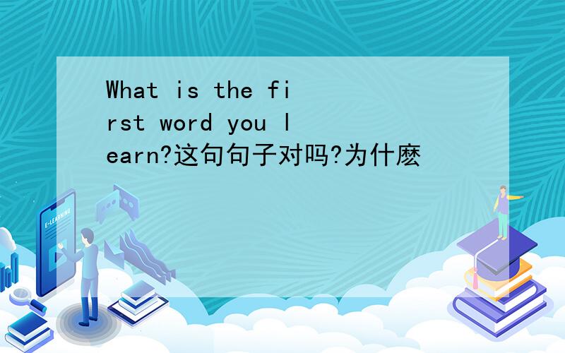 What is the first word you learn?这句句子对吗?为什麽