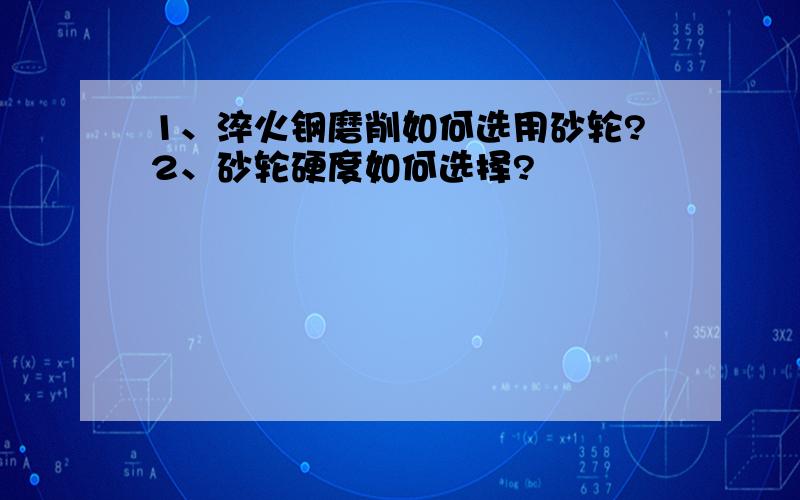 1、淬火钢磨削如何选用砂轮?2、砂轮硬度如何选择?